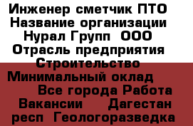 Инженер-сметчик ПТО › Название организации ­ Нурал Групп, ООО › Отрасль предприятия ­ Строительство › Минимальный оклад ­ 35 000 - Все города Работа » Вакансии   . Дагестан респ.,Геологоразведка п.